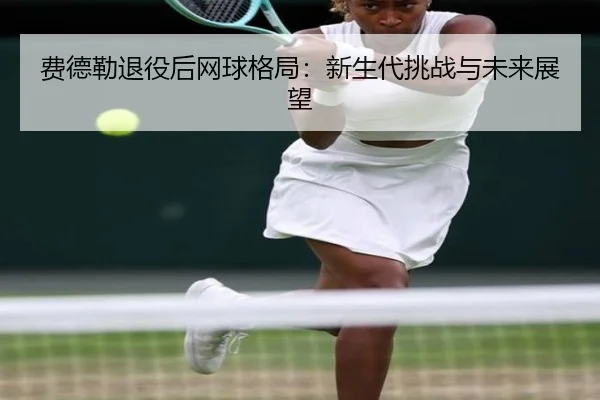 fei-de-lei-tui-yi-hou-wang-qiu-ge-ju-xin-sheng-dai-tiao-zhan-yu-wei-lai-zhan-wang-2-569.jpg